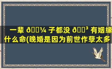 一辈 🐼 子都没 🐳 有姻缘是什么命(晚婚是因为前世作孽太多吗)